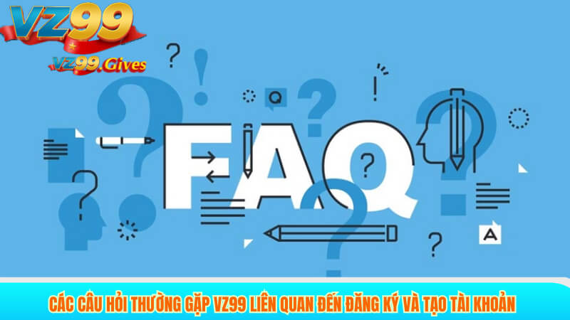 Các câu hỏi thường gặp VZ99 liên quan đến đăng ký và tạo tài khoản