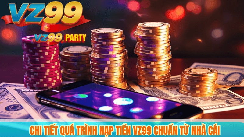 Chi tiết quá trình nạp tiền VZ99 chuẩn từ nhà cái