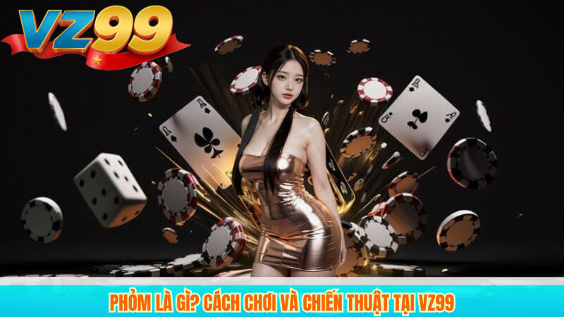 Phỏm Là Gì? Cách Chơi Và Chiến Thuật Tại VZ99